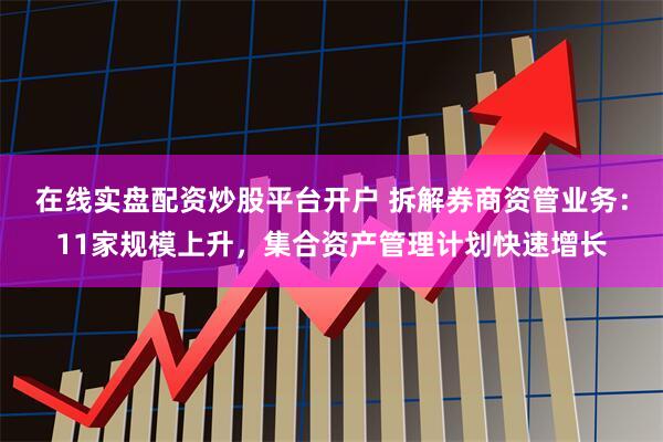 在线实盘配资炒股平台开户 拆解券商资管业务：11家规模上升，集合资产管理计划快速增长