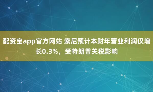 配资宝app官方网站 索尼预计本财年营业利润仅增长0.3%，受特朗普关税影响