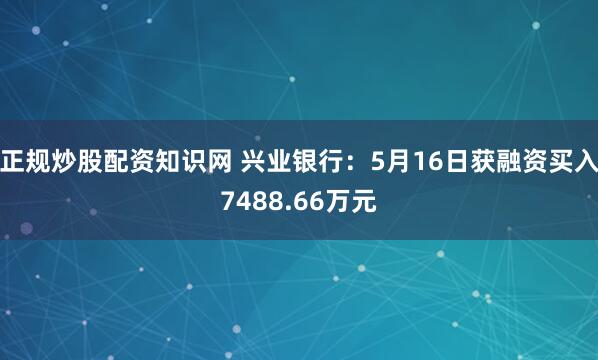 正规炒股配资知识网 兴业银行：5月16日获融资买入7488.66万元