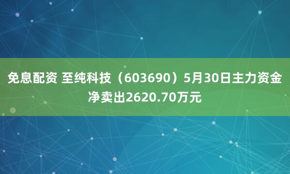 免息配资 至纯科技（603690）5月30日主力资金净卖出2620.70万元