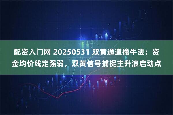 配资入门网 20250531 双黄通道擒牛法：资金均价线定强弱，双黄信号捕捉主升浪启动点