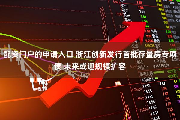 配资门户的申请入口 浙江创新发行首批存量房专项债 未来或迎规模扩容