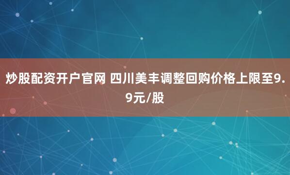 炒股配资开户官网 四川美丰调整回购价格上限至9.9元/股