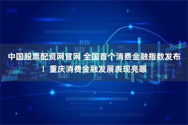 中国股票配资网官网 全国首个消费金融指数发布！重庆消费金融发展表现亮眼