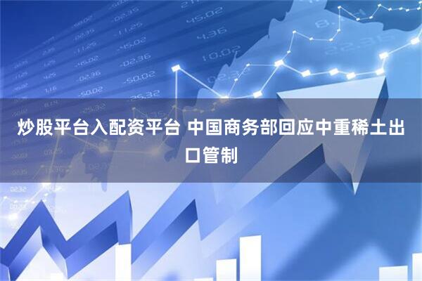 炒股平台入配资平台 中国商务部回应中重稀土出口管制
