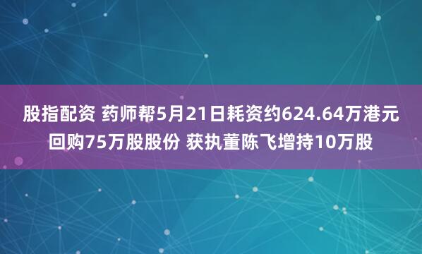 股指配资 药师帮5月21日耗资约624.64万港元回购75万股股份 获执董陈飞增持10万股