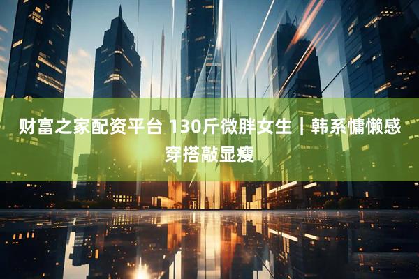 财富之家配资平台 130斤微胖女生｜韩系慵懒感穿搭敲显瘦