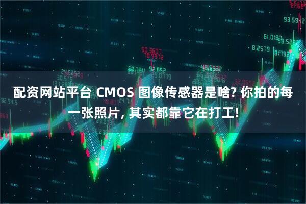 配资网站平台 CMOS 图像传感器是啥? 你拍的每一张照片, 其实都靠它在打工!