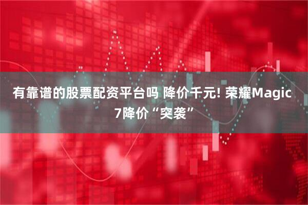 有靠谱的股票配资平台吗 降价千元! 荣耀Magic 7降价“突袭”