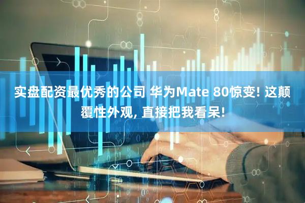 实盘配资最优秀的公司 华为Mate 80惊变! 这颠覆性外观, 直接把我看呆!