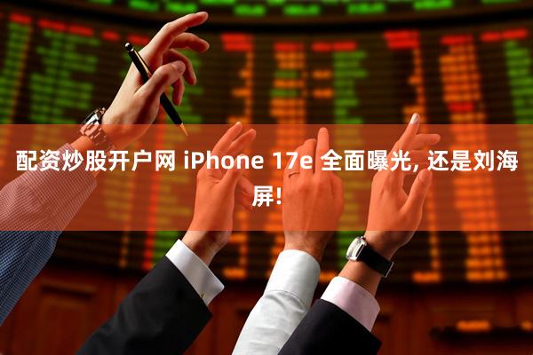 配资炒股开户网 iPhone 17e 全面曝光, 还是刘海屏!