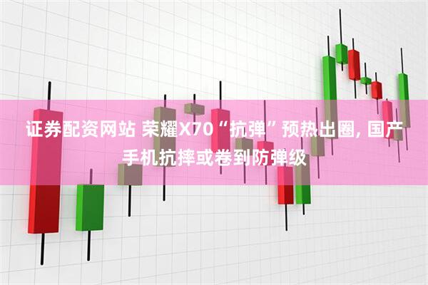 证券配资网站 荣耀X70“抗弹”预热出圈, 国产手机抗摔或卷到防弹级