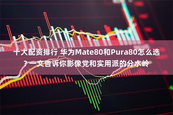 十大配资排行 华为Mate80和Pura80怎么选? 一文告诉你影像党和实用派的分水岭