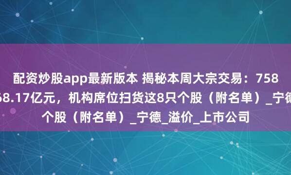 配资炒股app最新版本 揭秘本周大宗交易：758笔大宗交易成交68.17亿元，机构席位扫货这8只个股（附名单）_宁德_溢价_上市公司