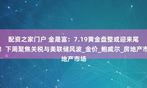 配资之家门户 金晟富：7.19黄金盘整或迎来尾声！下周聚焦关税与美联储风波_金价_鲍威尔_房地产市场