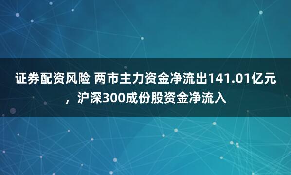 证券配资风险 两市主力资金净流出141.01亿元，沪深300成份股资金净流入
