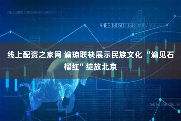 线上配资之家网 渝琼联袂展示民族文化 “渝见石榴红”绽放北京