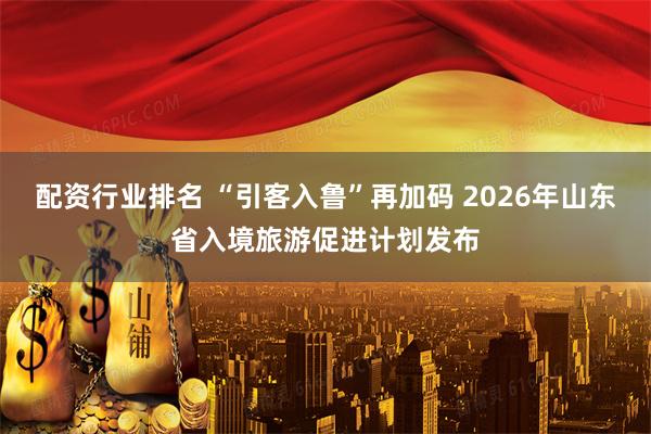 配资行业排名 “引客入鲁”再加码 2026年山东省入境旅游促进计划发布