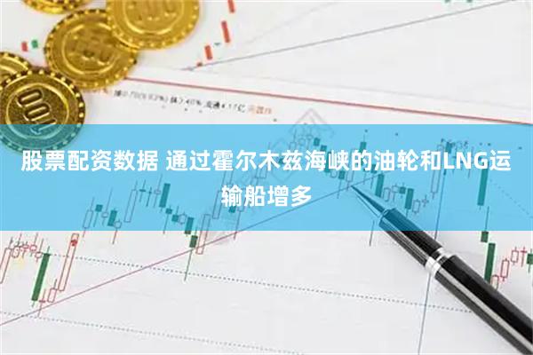 股票配资数据 通过霍尔木兹海峡的油轮和LNG运输船增多