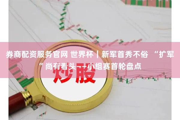 券商配资服务官网 世界杯｜新军首秀不俗  “扩军”尚有看头——小组赛首轮盘点
