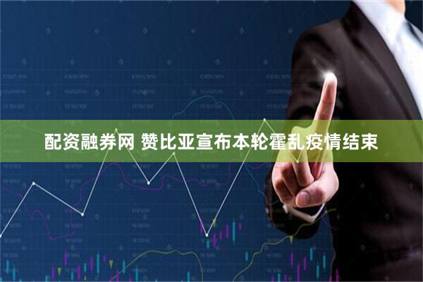 配资融券网 赞比亚宣布本轮霍乱疫情结束