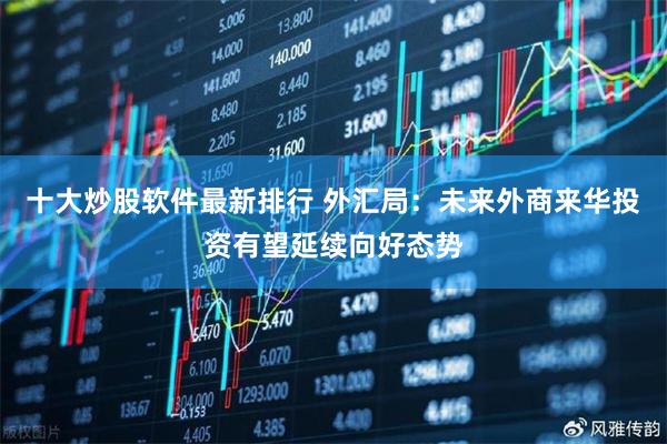 十大炒股软件最新排行 外汇局：未来外商来华投资有望延续向好态势